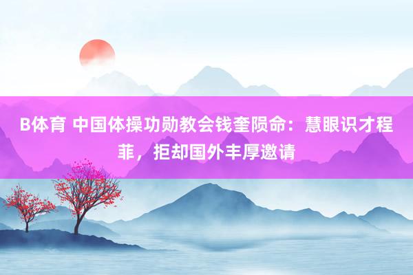 B体育 中国体操功勋教会钱奎陨命：慧眼识才程菲，拒却国外丰厚邀请