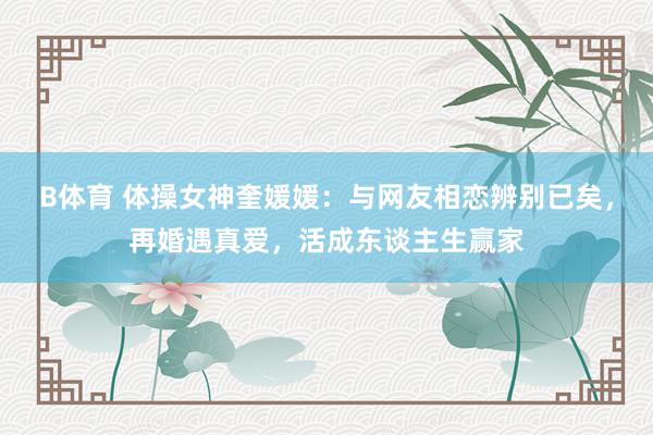 B体育 体操女神奎媛媛：与网友相恋辨别已矣，再婚遇真爱，活成东谈主生赢家