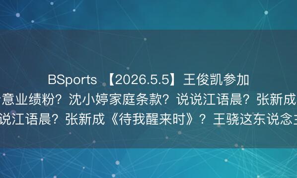 BSports 【2026.5.5】王俊凯参加《中餐厅》？艺东说念主介意业绩粉？沈小婷家庭条款？说说江语晨？张新成《待我醒来时》？王骁这东说念主怎样？