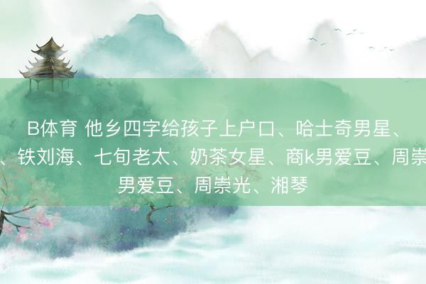 B体育 他乡四字给孩子上户口、哈士奇男星、酒涡女星、铁刘海、七旬老太、奶茶女星、商k男爱豆、周崇光、湘琴