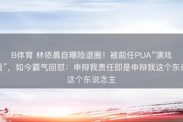 B体育 林依晨自曝险退圈！被前任PUA“演戏不持重”，如今霸气回怼：申辩我责任即是申辩我这个东说念主