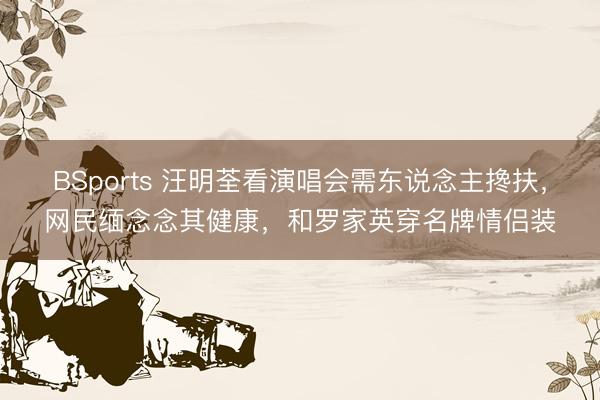 BSports 汪明荃看演唱会需东说念主搀扶，网民缅念念其健康，和罗家英穿名牌情侣装