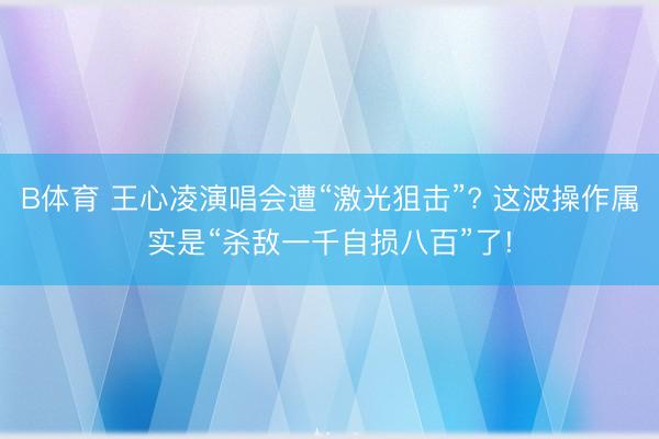 B体育 王心凌演唱会遭“激光狙击”? 这波操作属实是“杀敌一千自损八百”了!