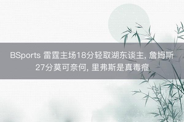 BSports 雷霆主场18分轻取湖东谈主， 詹姆斯27分莫可奈何， 里弗斯是真毒瘤