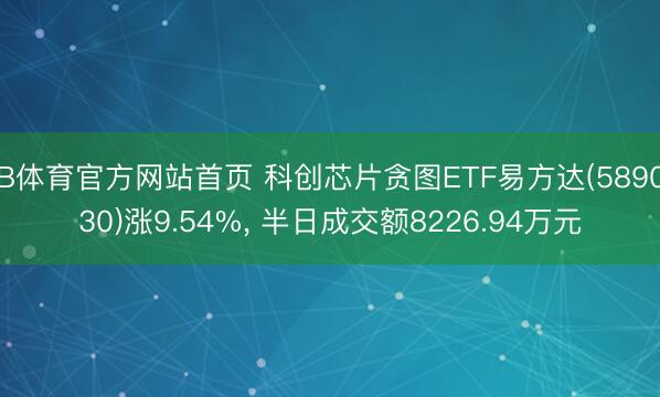 B体育官方网站首页 科创芯片贪图ETF易方达(589030)涨9.54%， 半日成交额8226.94万元