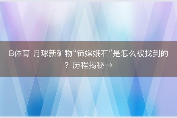 B体育 月球新矿物“铈嫦娥石”是怎么被找到的？历程揭秘→