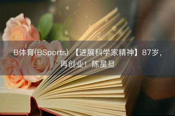 B体育(BSports) 【进展科学家精神】87岁，再创业！陈星旦