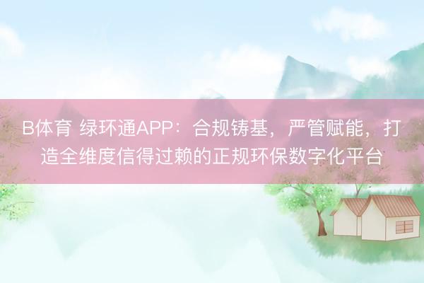 B体育 绿环通APP：合规铸基，严管赋能，打造全维度信得过赖的正规环保数字化平台