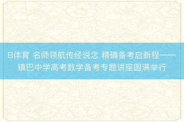 B体育 名师领航传经说念 精确备考启新程——镇巴中学高考数学备考专题讲座圆满举行
