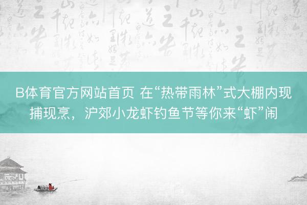 B体育官方网站首页 在“热带雨林”式大棚内现捕现烹，沪郊小龙虾钓鱼节等你来“虾”闹
