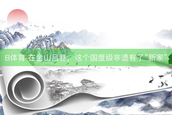 B体育 在金山吕巷，这个国度级非遗有了“新家”