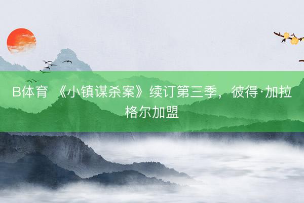 B体育 《小镇谋杀案》续订第三季，彼得·加拉格尔加盟