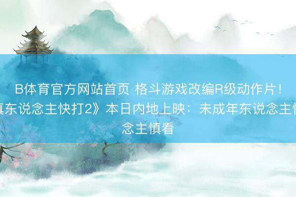 B体育官方网站首页 格斗游戏改编R级动作片！《真东说念主快打2》本日内地上映：未成年东说念主慎看