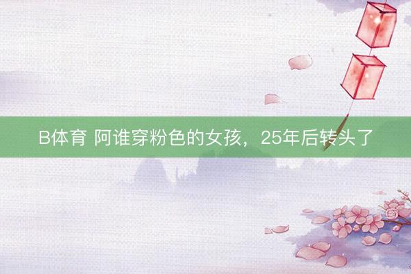 B体育 阿谁穿粉色的女孩，25年后转头了