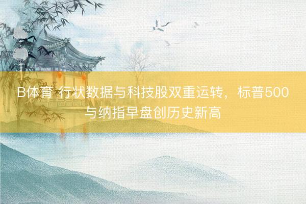 B体育 行状数据与科技股双重运转，标普500与纳指早盘创历史新高