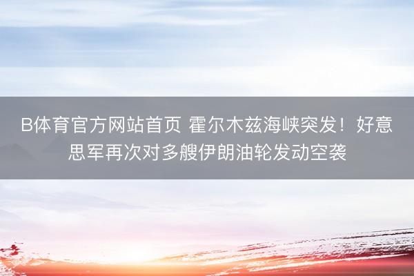 B体育官方网站首页 霍尔木兹海峡突发！好意思军再次对多艘伊朗油轮发动空袭