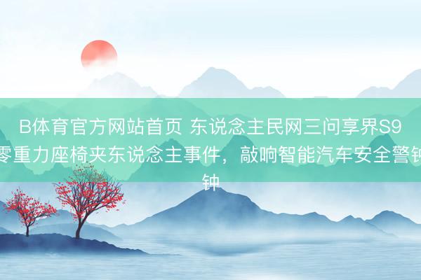 B体育官方网站首页 东说念主民网三问享界S9零重力座椅夹东说念主事件，敲响智能汽车安全警钟