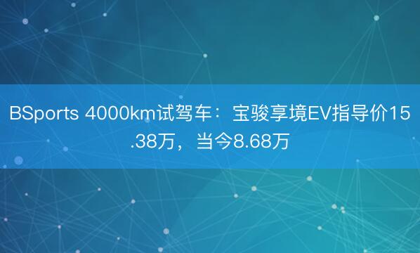 BSports 4000km试驾车：宝骏享境EV指导价15.38万，当今8.68万